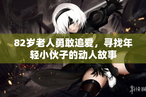 82岁老人勇敢追爱，寻找年轻小伙子的动人故事