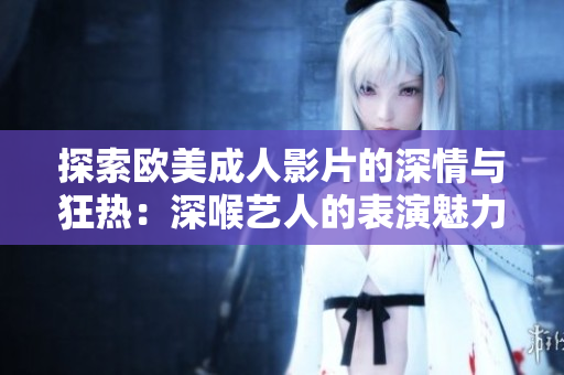 探索欧美成人影片的深情与狂热：深喉艺人的表演魅力
