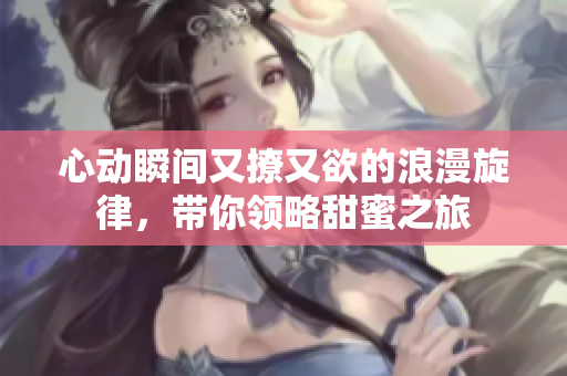 心动瞬间又撩又欲的浪漫旋律，带你领略甜蜜之旅