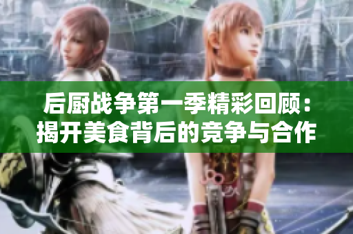 后厨战争第一季精彩回顾：揭开美食背后的竞争与合作之旅