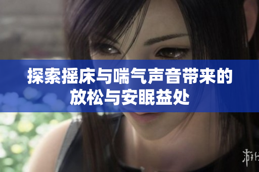 探索摇床与喘气声音带来的放松与安眠益处