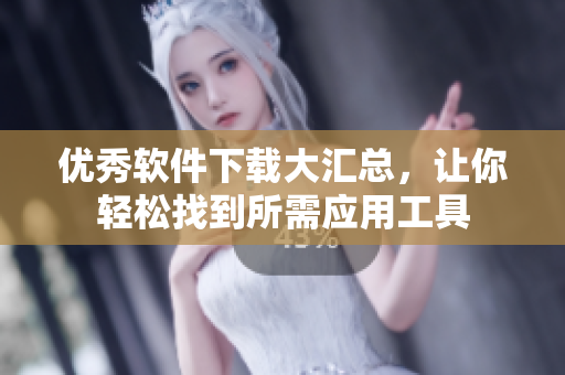 优秀软件下载大汇总，让你轻松找到所需应用工具