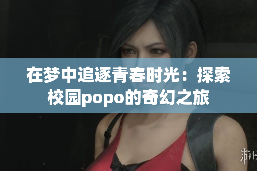 在梦中追逐青春时光：探索校园popo的奇幻之旅