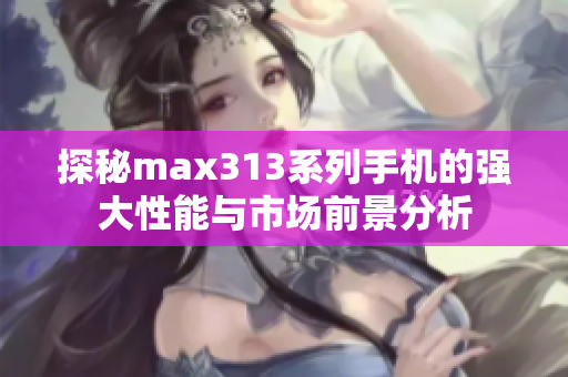 探秘max313系列手机的强大性能与市场前景分析