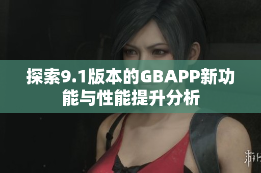 探索9.1版本的GBAPP新功能与性能提升分析