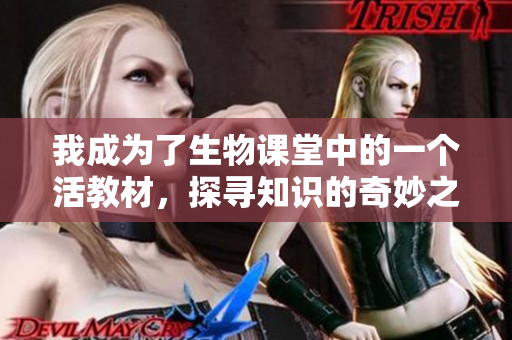 我成为了生物课堂中的一个活教材，探寻知识的奇妙之旅