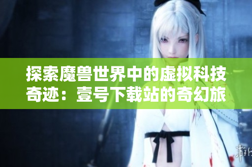 探索魔兽世界中的虚拟科技奇迹：壹号下载站的奇幻旅程