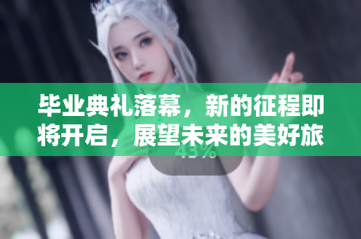 毕业典礼落幕，新的征程即将开启，展望未来的美好旅程