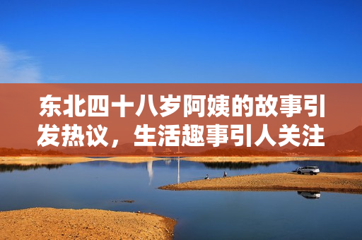 东北四十八岁阿姨的故事引发热议，生活趣事引人关注