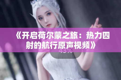 《开启荷尔蒙之旅：热力四射的航行原声视频》