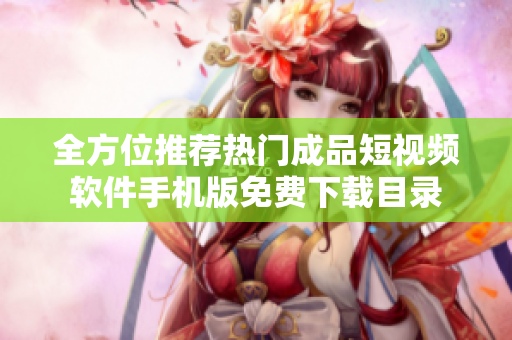 全方位推荐热门成品短视频软件手机版免费下载目录
