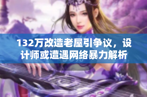 132万改造老屋引争议，设计师或遭遇网络暴力解析