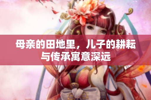 母亲的田地里，儿子的耕耘与传承寓意深远