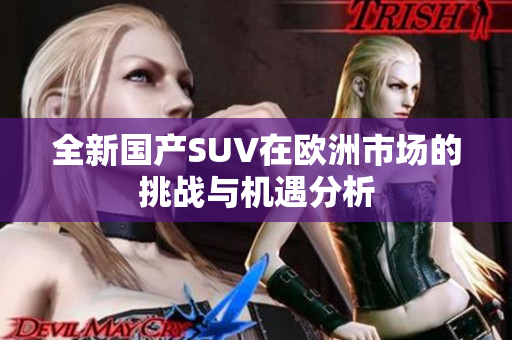 全新国产SUV在欧洲市场的挑战与机遇分析