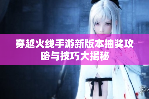穿越火线手游新版本抽奖攻略与技巧大揭秘
