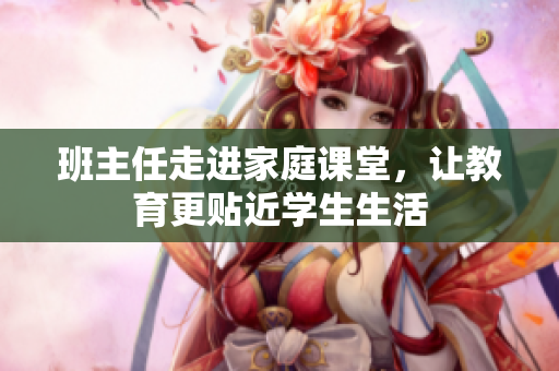 班主任走进家庭课堂，让教育更贴近学生生活