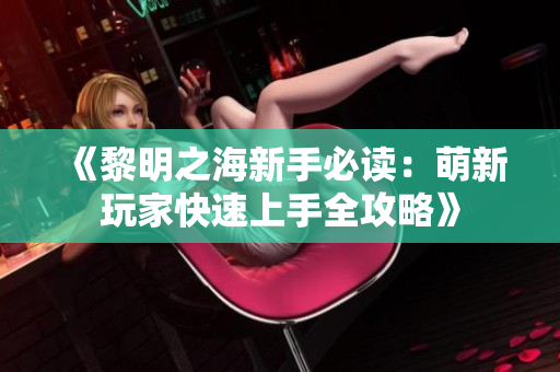 《黎明之海新手必读：萌新玩家快速上手全攻略》