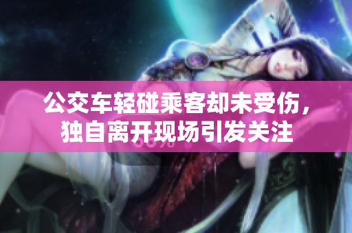 公交车轻碰乘客却未受伤，独自离开现场引发关注