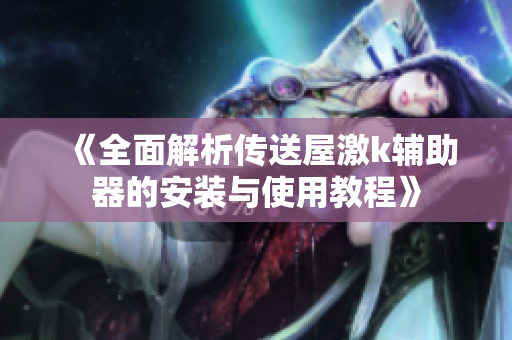 《全面解析传送屋激k辅助器的安装与使用教程》