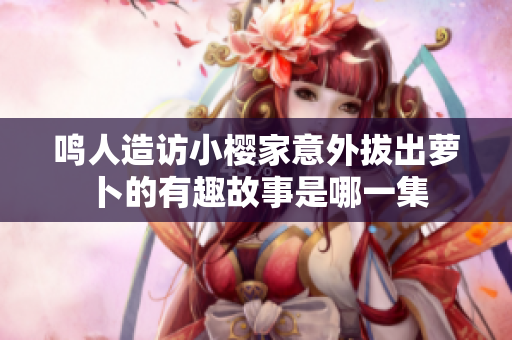 鸣人造访小樱家意外拔出萝卜的有趣故事是哪一集