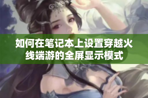 如何在笔记本上设置穿越火线端游的全屏显示模式