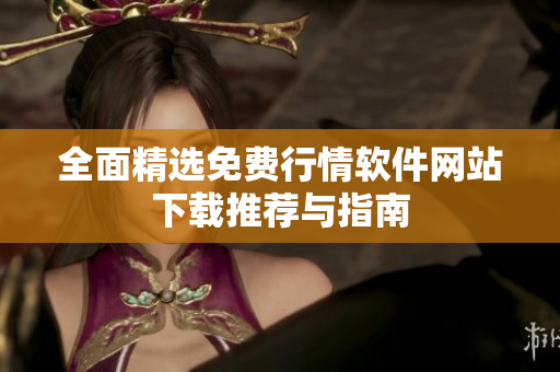 全面精选免费行情软件网站下载推荐与指南