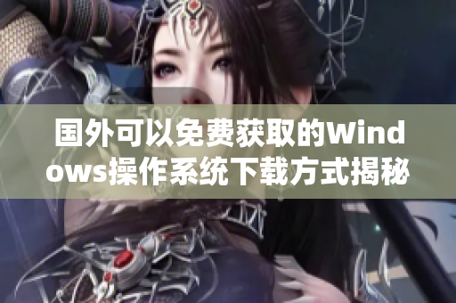 国外可以免费获取的Windows操作系统下载方式揭秘