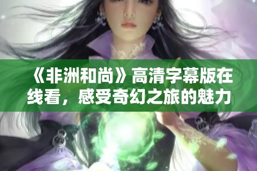 《非洲和尚》高清字幕版在线看，感受奇幻之旅的魅力