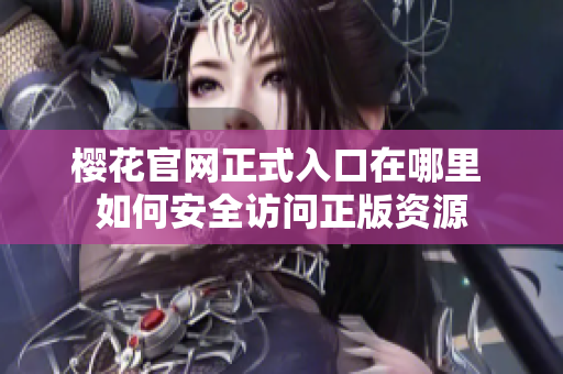 樱花官网正式入口在哪里 如何安全访问正版资源