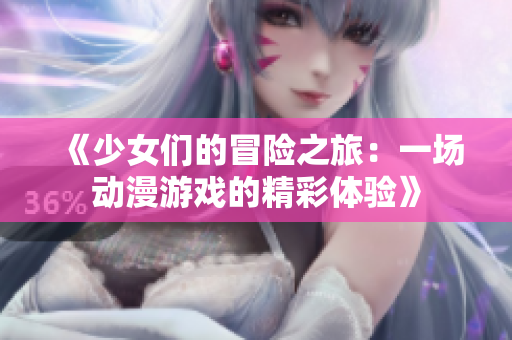 《少女们的冒险之旅：一场动漫游戏的精彩体验》