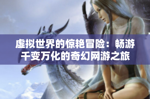 虚拟世界的惊艳冒险：畅游千变万化的奇幻网游之旅
