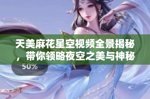 天美麻花星空视频全景揭秘，带你领略夜空之美与神秘
