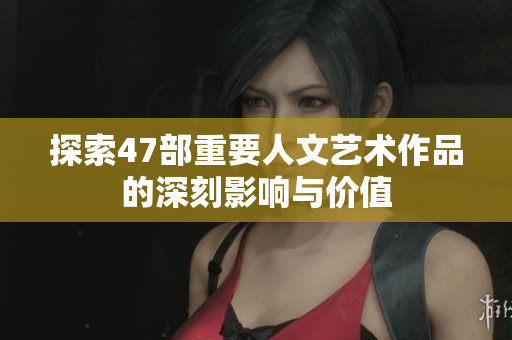 探索47部重要人文艺术作品的深刻影响与价值