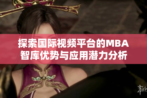 探索国际视频平台的MBA智库优势与应用潜力分析