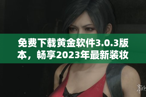 免费下载黄金软件3.0.3版本，畅享2023年最新装妆体验