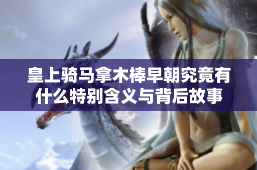 皇上骑马拿木棒早朝究竟有什么特别含义与背后故事