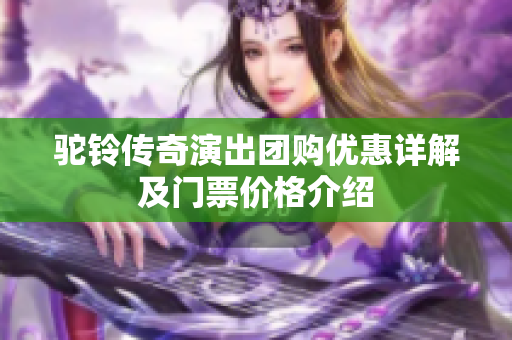 驼铃传奇演出团购优惠详解及门票价格介绍