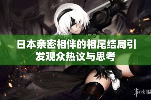 日本亲密相伴的相尾结局引发观众热议与思考