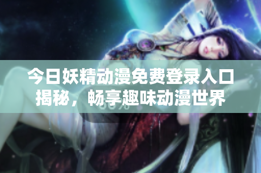 今日妖精动漫免费登录入口揭秘，畅享趣味动漫世界