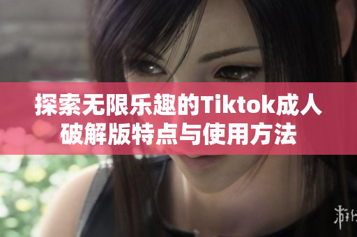 探索无限乐趣的Tiktok成人破解版特点与使用方法