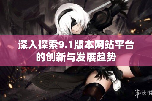 深入探索9.1版本网站平台的创新与发展趋势