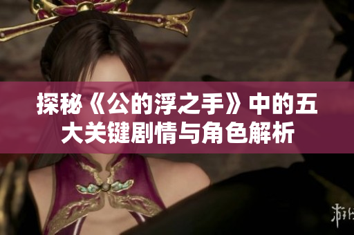 探秘《公的浮之手》中的五大关键剧情与角色解析