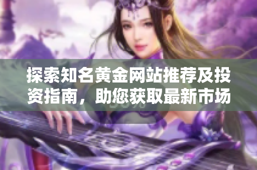 探索知名黄金网站推荐及投资指南，助您获取最新市场动态
