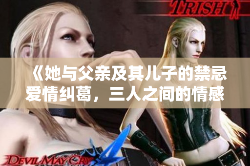 《她与父亲及其儿子的禁忌爱情纠葛，三人之间的情感交织》
