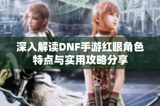 深入解读DNF手游红眼角色特点与实用攻略分享