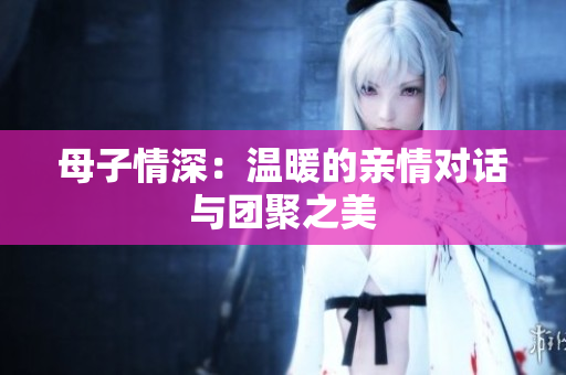母子情深：温暖的亲情对话与团聚之美