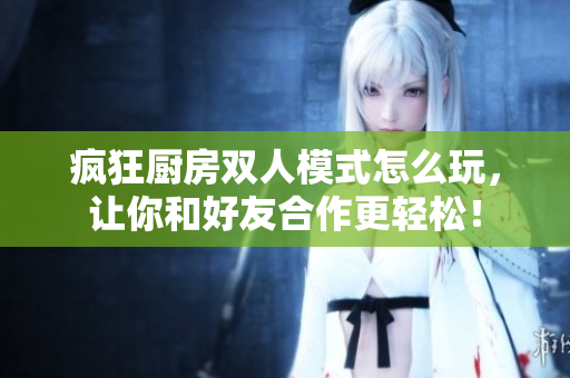 疯狂厨房双人模式怎么玩，让你和好友合作更轻松！
