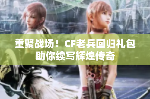 重聚战场！CF老兵回归礼包助你续写辉煌传奇