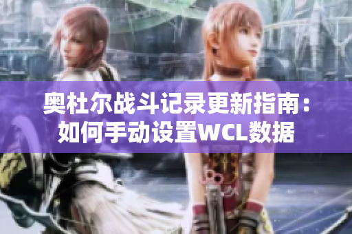 奥杜尔战斗记录更新指南：如何手动设置WCL数据