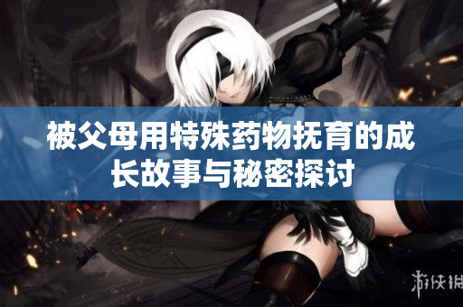 被父母用特殊药物抚育的成长故事与秘密探讨